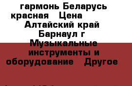 гармонь Беларусь красная › Цена ­ 3 000 - Алтайский край, Барнаул г. Музыкальные инструменты и оборудование » Другое   